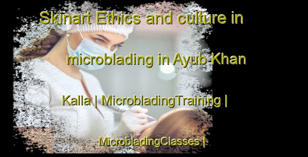 Skinart Ethics and culture in microblading in Ayub Khan Kalla | MicrobladingTraining | MicrobladingClasses | SkinartTraining-Pakistan